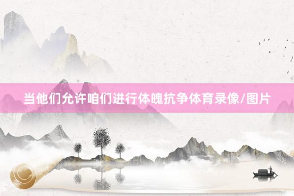 当他们允许咱们进行体魄抗争体育录像/图片
