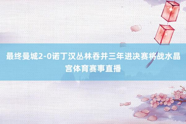 最终曼城2-0诺丁汉丛林吞并三年进决赛将战水晶宫体育赛事直播