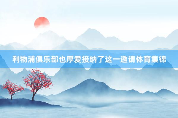 利物浦俱乐部也厚爱接纳了这一邀请体育集锦