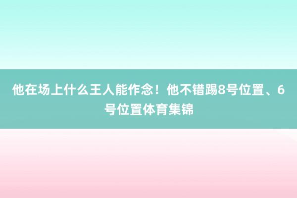 他在场上什么王人能作念！他不错踢8号位置、6号位置体育集锦