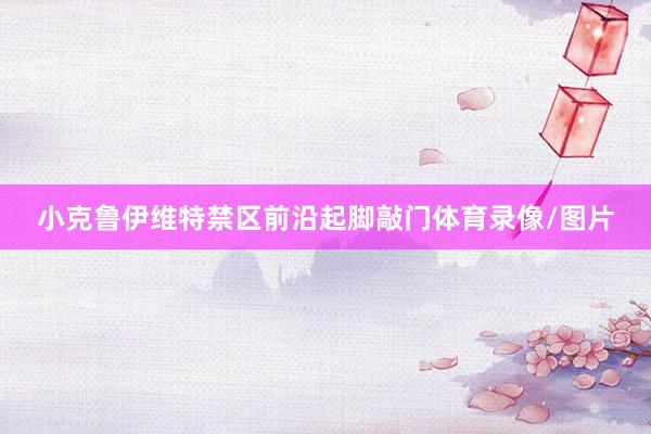 小克鲁伊维特禁区前沿起脚敲门体育录像/图片
