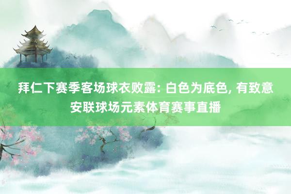 拜仁下赛季客场球衣败露: 白色为底色, 有致意安联球场元素体育赛事直播