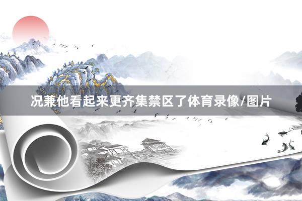 况兼他看起来更齐集禁区了体育录像/图片