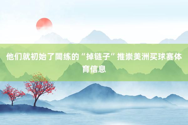 他们就初始了闇练的“掉链子”推崇美洲买球赛体育信息