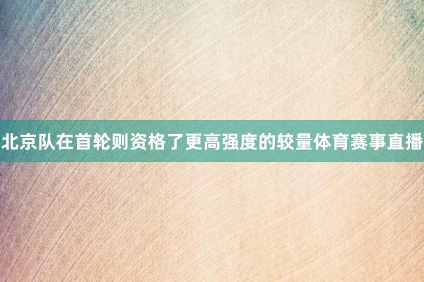 北京队在首轮则资格了更高强度的较量体育赛事直播
