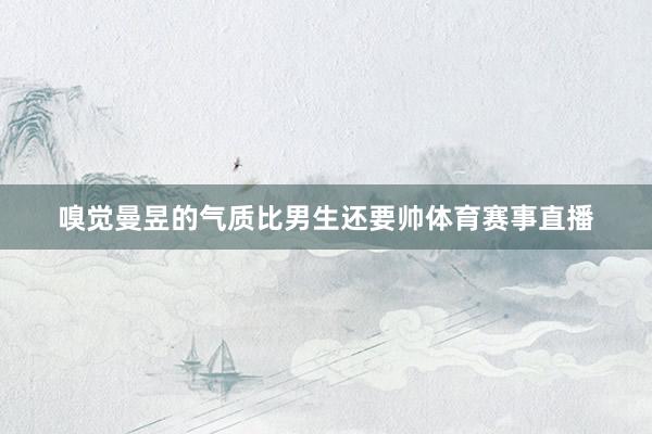 嗅觉曼昱的气质比男生还要帅体育赛事直播