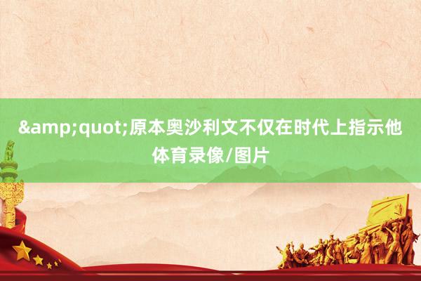 &quot;原本奥沙利文不仅在时代上指示他体育录像/图片