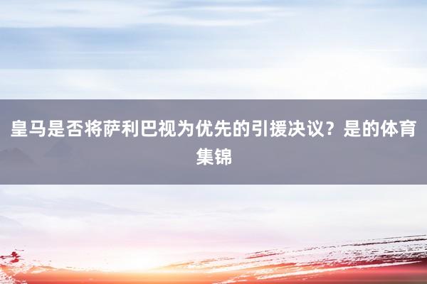 皇马是否将萨利巴视为优先的引援决议？是的体育集锦