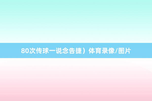80次传球一说念告捷）体育录像/图片