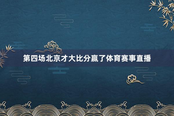 第四场北京才大比分赢了体育赛事直播