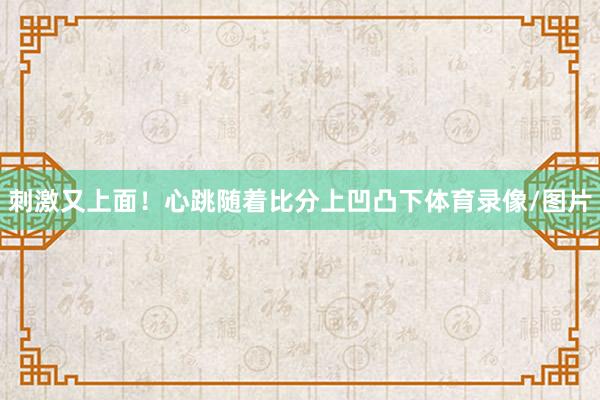 刺激又上面！心跳随着比分上凹凸下体育录像/图片