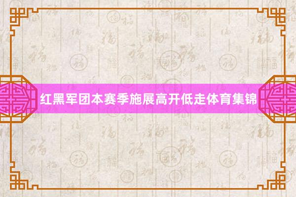 红黑军团本赛季施展高开低走体育集锦