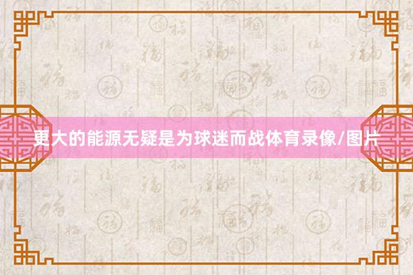更大的能源无疑是为球迷而战体育录像/图片