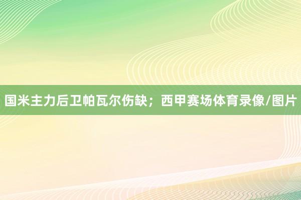 国米主力后卫帕瓦尔伤缺;西甲赛场体育录像/图片