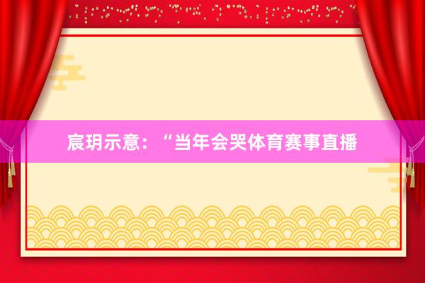 宸玥示意：“当年会哭体育赛事直播
