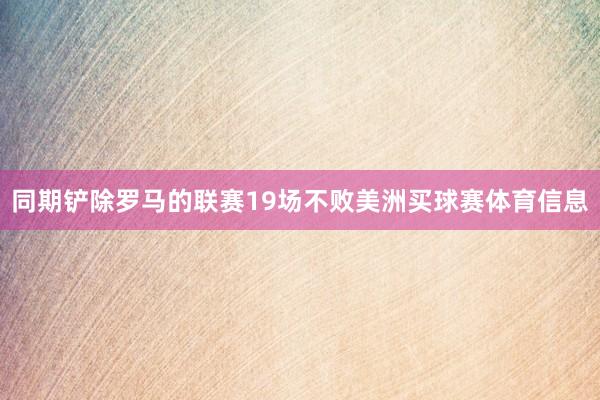 同期铲除罗马的联赛19场不败美洲买球赛体育信息