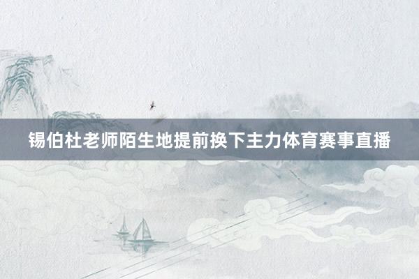 锡伯杜老师陌生地提前换下主力体育赛事直播