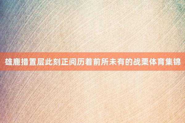 雄鹿措置层此刻正阅历着前所未有的战栗体育集锦