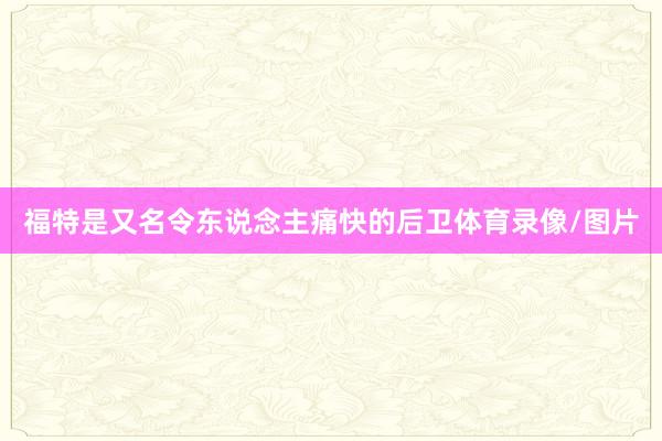 福特是又名令东说念主痛快的后卫体育录像/图片