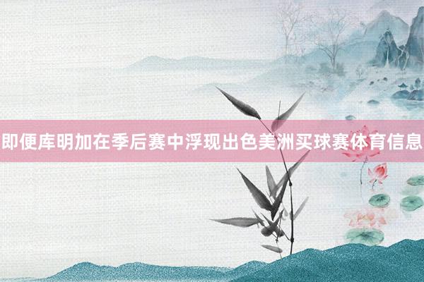 即便库明加在季后赛中浮现出色美洲买球赛体育信息