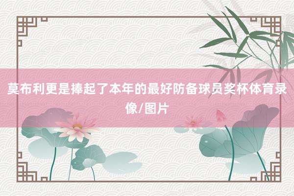 莫布利更是捧起了本年的最好防备球员奖杯体育录像/图片