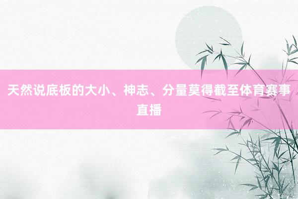 天然说底板的大小、神志、分量莫得截至体育赛事直播