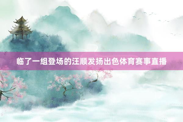 临了一组登场的汪顺发扬出色体育赛事直播
