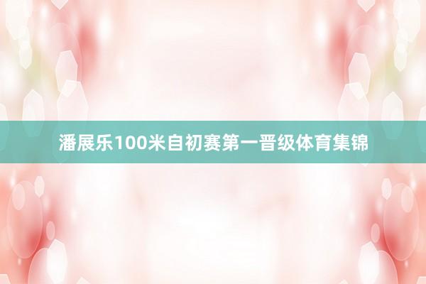 潘展乐100米自初赛第一晋级体育集锦