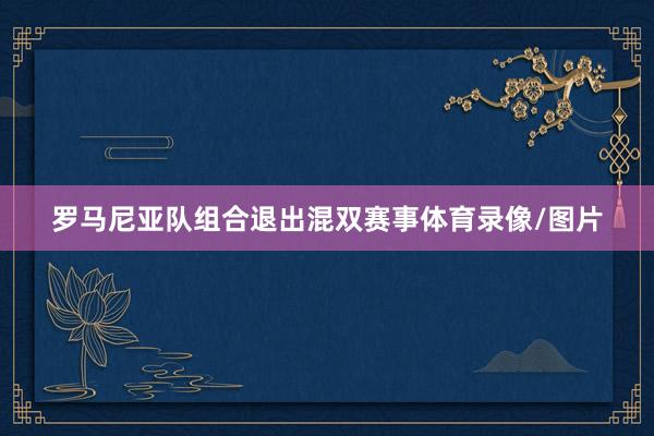 罗马尼亚队组合退出混双赛事体育录像/图片