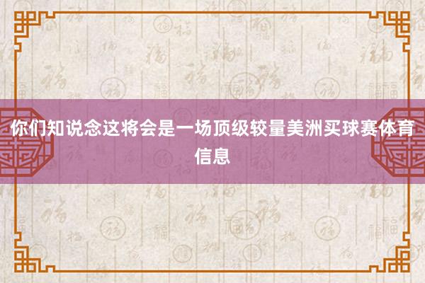 你们知说念这将会是一场顶级较量美洲买球赛体育信息