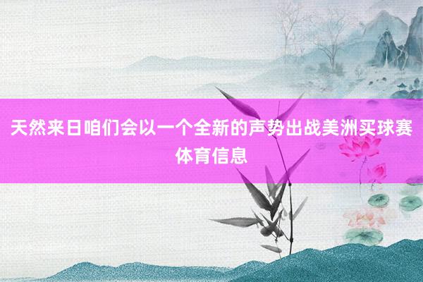 天然来日咱们会以一个全新的声势出战美洲买球赛体育信息