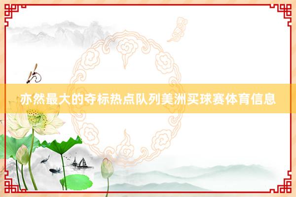 亦然最大的夺标热点队列美洲买球赛体育信息