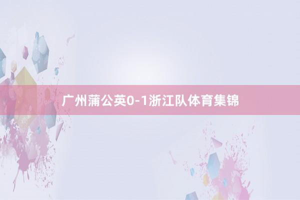 广州蒲公英0-1浙江队体育集锦