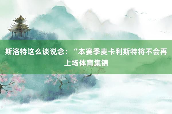 斯洛特这么谈说念：“本赛季麦卡利斯特将不会再上场体育集锦
