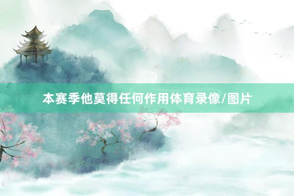 本赛季他莫得任何作用体育录像/图片