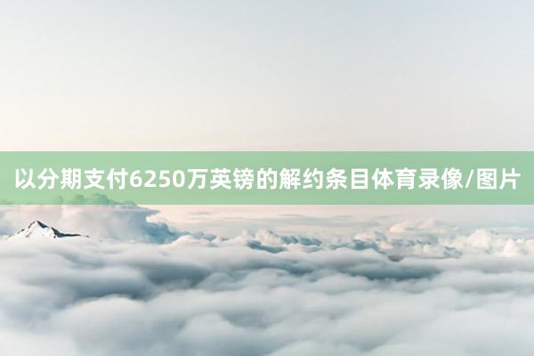 以分期支付6250万英镑的解约条目体育录像/图片