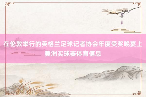 在伦敦举行的英格兰足球记者协会年度受奖晚宴上美洲买球赛体育信息