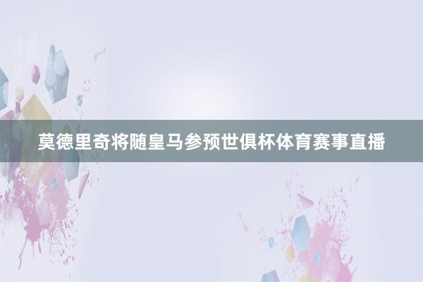 莫德里奇将随皇马参预世俱杯体育赛事直播