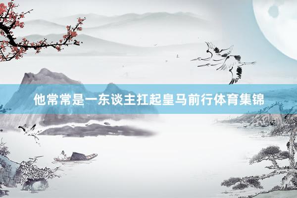 他常常是一东谈主扛起皇马前行体育集锦