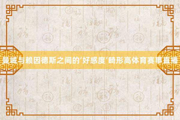 曼城与赖因德斯之间的‘好感度’畸形高体育赛事直播