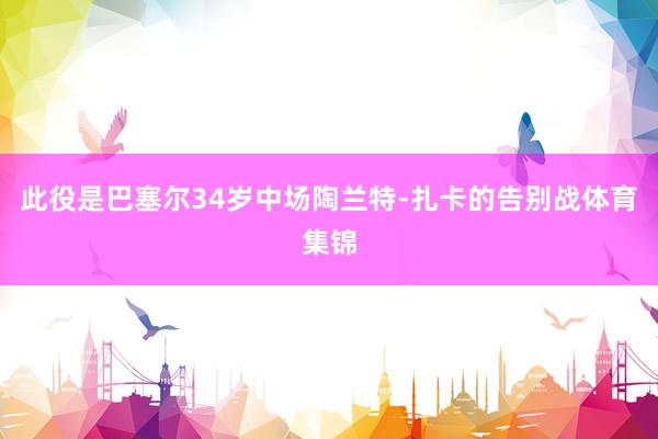 此役是巴塞尔34岁中场陶兰特-扎卡的告别战体育集锦
