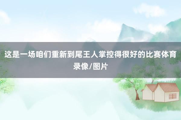 这是一场咱们重新到尾王人掌控得很好的比赛体育录像/图片