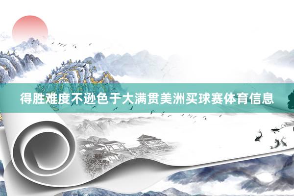 得胜难度不逊色于大满贯美洲买球赛体育信息