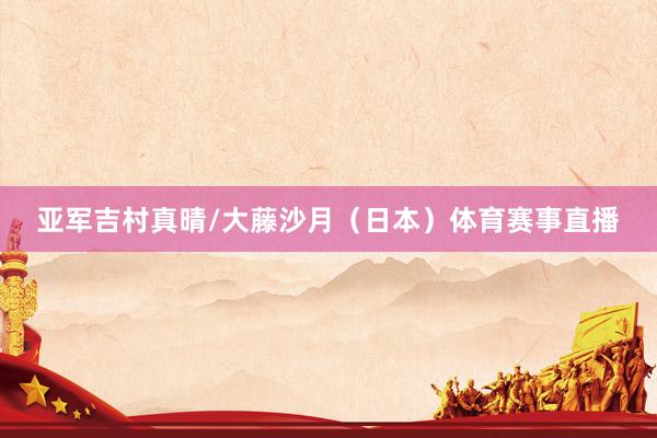 亚军吉村真晴/大藤沙月（日本）体育赛事直播