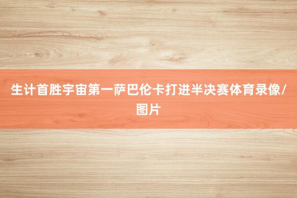 生计首胜宇宙第一萨巴伦卡打进半决赛体育录像/图片