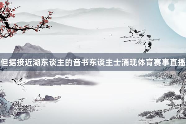 但据接近湖东谈主的音书东谈主士涌现体育赛事直播