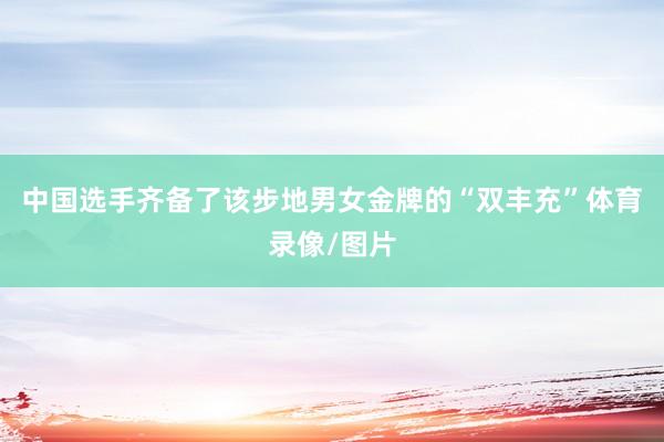 中国选手齐备了该步地男女金牌的“双丰充”体育录像/图片