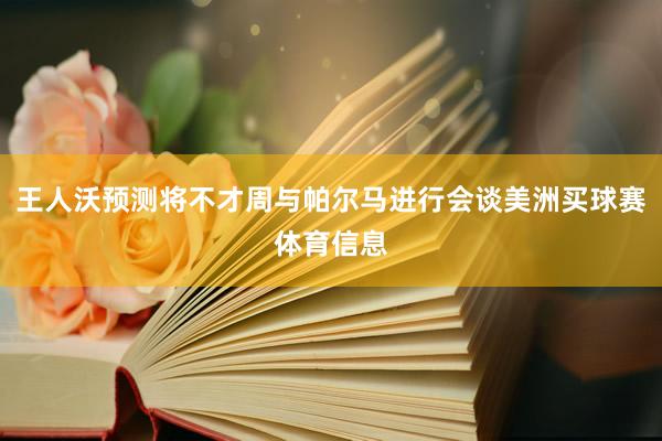 王人沃预测将不才周与帕尔马进行会谈美洲买球赛体育信息