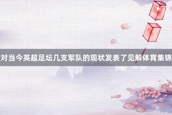 对当今英超足坛几支军队的现状发表了见解体育集锦