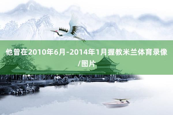 他曾在2010年6月-2014年1月握教米兰体育录像/图片